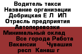 Водитель такси › Название организации ­ Добрицкая Е.Л, ИП › Отрасль предприятия ­ Автоперевозки › Минимальный оклад ­ 40 000 - Все города Работа » Вакансии   . Чувашия респ.,Канаш г.